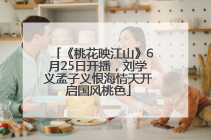 《桃花映江山》6月25日开播，刘学义孟子义恨海情天开启国风桃色