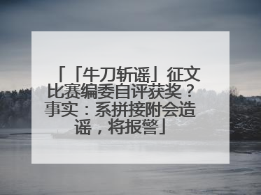 「牛刀斩谣」征文比赛编委自评获奖？事实：系拼接附会造谣，将报警
