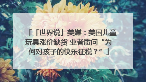 「世界说」美媒：美国儿童玩具涨价缺货 业者质问“为何对孩子的快乐征税？”