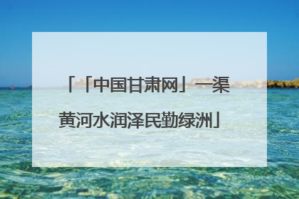 「中国甘肃网」一渠黄河水润泽民勤绿洲