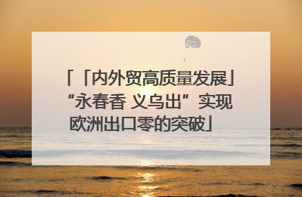 「内外贸高质量发展」“永春香 义乌出”实现欧洲出口零的突破