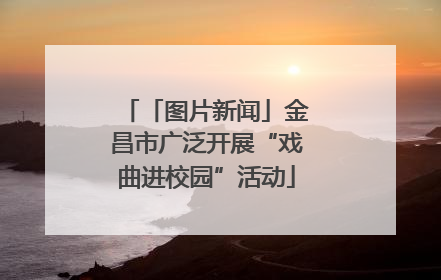 「图片新闻」金昌市广泛开展“戏曲进校园”活动
