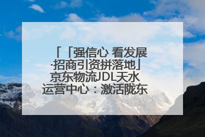 「强信心 看发展·招商引资拼落地」京东物流JDL天水运营中心：激活陇东南区域经济新引擎