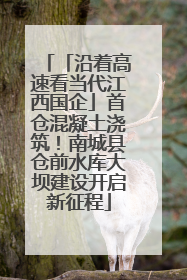 「沿着高速看当代江西国企」首仓混凝土浇筑！南城县仓前水库大坝建设开启新征程