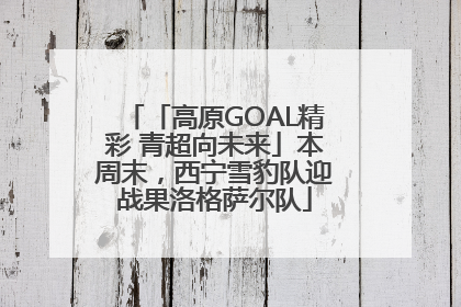 「高原GOAL精彩 青超向未来」本周末，西宁雪豹队迎战果洛格萨尔队