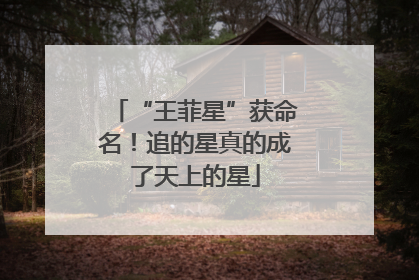 “王菲星”获命名！追的星真的成了天上的星