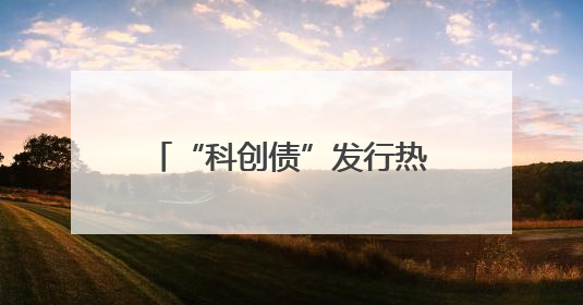 “科创债”发行热！多地抢“首发”，多措并举推落地