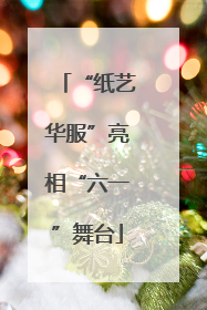 “纸艺华服”亮相“六一”舞台