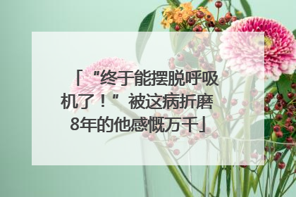 “终于能摆脱呼吸机了！”被这病折磨8年的他感慨万千
