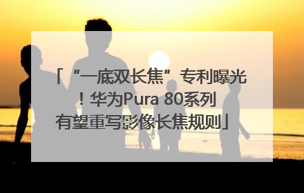 “一底双长焦”专利曝光！华为Pura 80系列有望重写影像长焦规则
