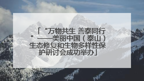 “万物共生 善泰同行”——美丽中国（泰山）生态修复和生物多样性保护研讨会成功举办