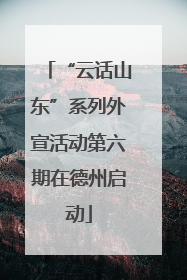 “云话山东”系列外宣活动第六期在德州启动