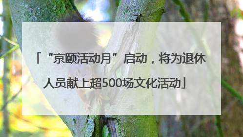 “京颐活动月”启动，将为退休人员献上超500场文化活动