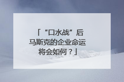 “口水战”后 马斯克的企业命运将会如何？