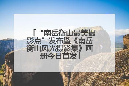 “南岳衡山最美摄影点”发布暨《南岳衡山风光摄影集》画册今日首发