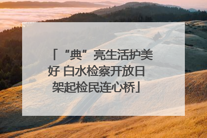 “典”亮生活护美好 白水检察开放日架起检民连心桥