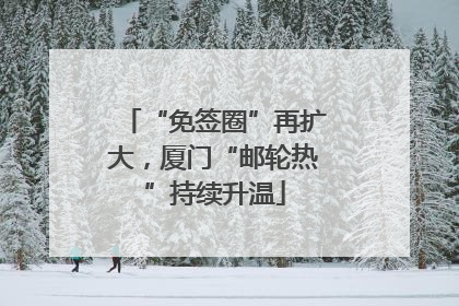 “免签圈”再扩大，厦门“邮轮热”持续升温