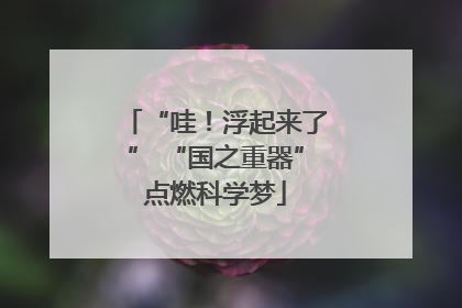 “哇！浮起来了” “国之重器”点燃科学梦