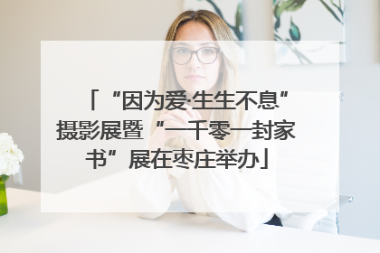“因为爱·生生不息”摄影展暨“一千零一封家书”展在枣庄举办