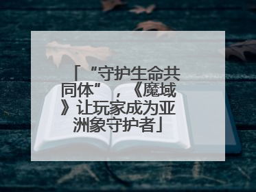 “守护生命共同体”，《魔域》让玩家成为亚洲象守护者