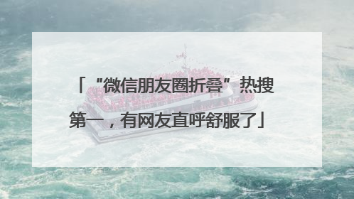 “微信朋友圈折叠”热搜第一，有网友直呼舒服了
