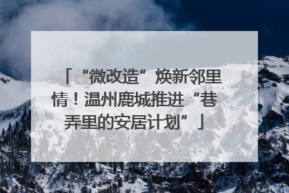 “微改造”焕新邻里情！温州鹿城推进“巷弄里的安居计划”
