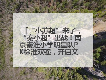 “小苏超”来了，“秦小超”出战！南京秦淮小学明星队PK徐淮双强，开启文武双全之旅