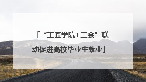 “工匠学院+工会”联动促进高校毕业生就业