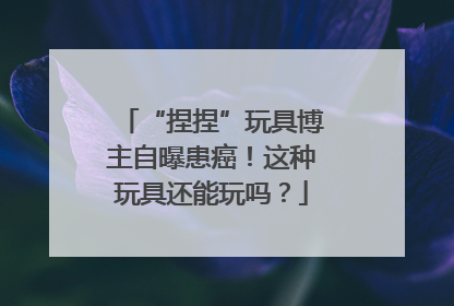 “捏捏”玩具博主自曝患癌！这种玩具还能玩吗？