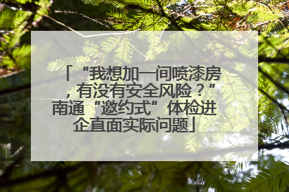 “我想加一间喷漆房，有没有安全风险？”南通“邀约式”体检进企直面实际问题