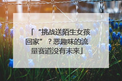 “挑战送陌生女孩回家”？恶趣味的流量赛道没有未来