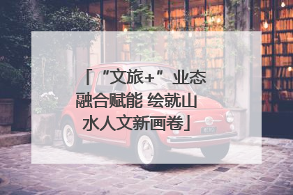“文旅+”业态融合赋能 绘就山水人文新画卷