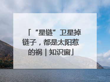 “星链”卫星掉链子，都是太阳惹的祸｜知识窗
