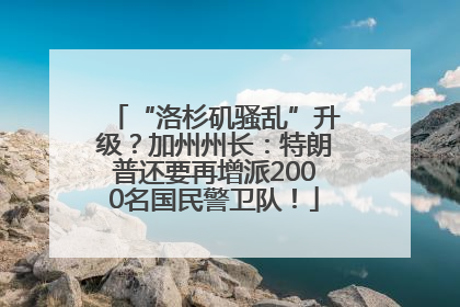 “洛杉矶骚乱”升级？加州州长：特朗普还要再增派2000名国民警卫队！
