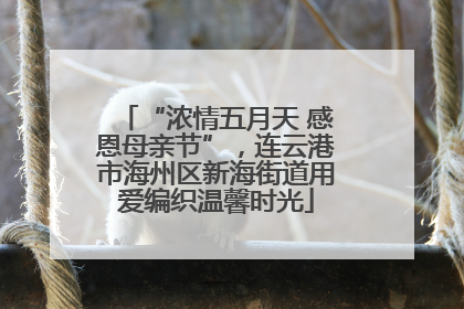 “浓情五月天 感恩母亲节”，连云港市海州区新海街道用爱编织温馨时光
