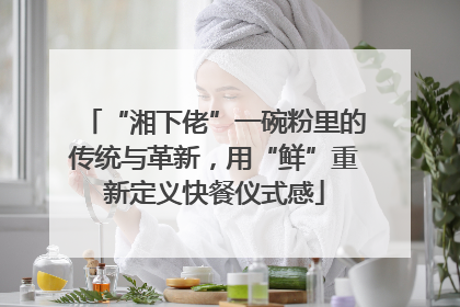 “湘下佬”一碗粉里的传统与革新，用“鲜”重新定义快餐仪式感