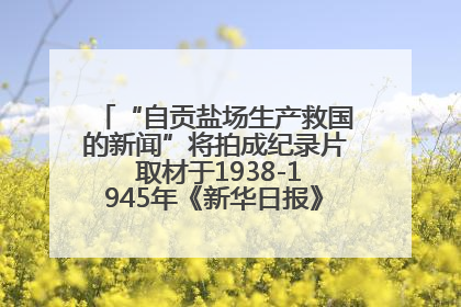 “自贡盐场生产救国的新闻”将拍成纪录片 取材于1938-1945年《新华日报》的连续报道