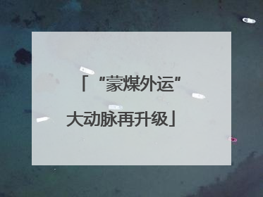 “蒙煤外运”大动脉再升级