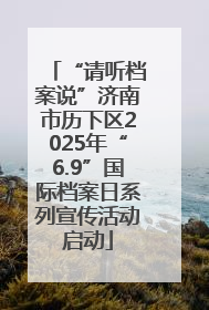 “请听档案说”济南市历下区2025年“6.9”国际档案日系列宣传活动启动