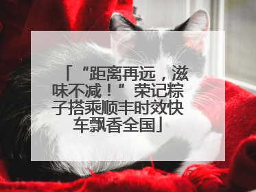 “距离再远，滋味不减！”荣记粽子搭乘顺丰时效快车飘香全国