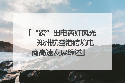“跨”出电商好风光——郑州航空港跨境电商高速发展综述