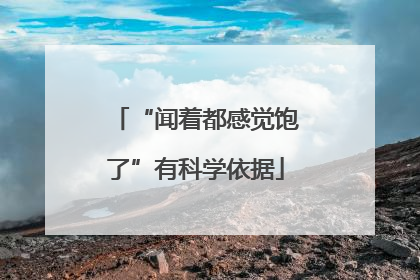“闻着都感觉饱了”有科学依据
