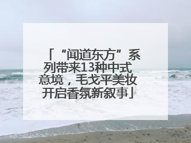 “闻道东方”系列带来13种中式意境，毛戈平美妆开启香氛新叙事