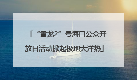 “雪龙2”号海口公众开放日活动掀起极地大洋热