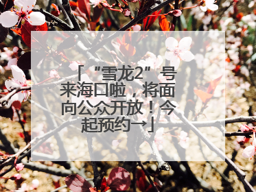 “雪龙2”号来海口啦，将面向公众开放！今起预约→