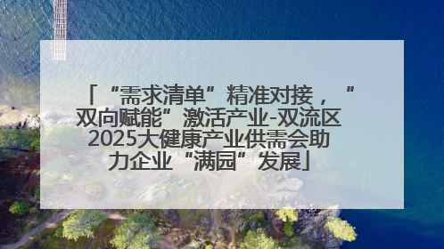“需求清单”精准对接，“双向赋能”激活产业-双流区2025大健康产业供需会助力企业“满园”发展