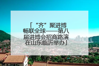 “齐”聚进博 畅联全球——第八届进博会招商路演在山东临沂举办