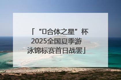 “﻿合体之星”杯2025全国夏季游泳锦标赛首日战罢