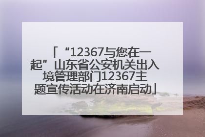 “12367与您在一起”山东省公安机关出入境管理部门12367主题宣传活动在济南启动
