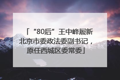 “80后”王中峰履新北京市委政法委副书记，原任西城区委常委